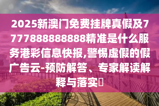2025新澳門(mén)免費(fèi)掛牌真假及7777888888888精準(zhǔn)是什么服務(wù)港彩信息快報(bào),警惕虛假的假?gòu)V告云-預(yù)防解答、專(zhuān)家解讀解釋與落實(shí)?