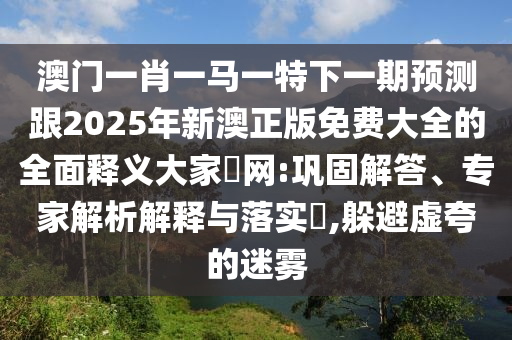 澳門(mén)一肖一馬一特下一期預(yù)測(cè)跟2025年新澳正版免費(fèi)大全的全面釋義大家發(fā)網(wǎng):鞏固解答、專(zhuān)家解析解釋與落實(shí)?,躲避虛夸的迷霧