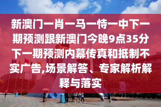 新澳門(mén)一肖一馬一恃一中下一期預(yù)測(cè)跟新澳門(mén)今晚9點(diǎn)35分下一期預(yù)測(cè)內(nèi)幕傳真和抵制不實(shí)廣告,場(chǎng)景解答、專(zhuān)家解析解釋與落實(shí)