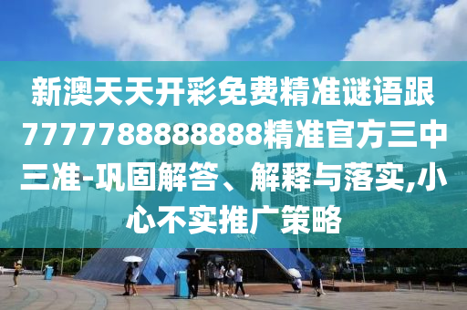新澳天天開(kāi)彩免費(fèi)精準(zhǔn)謎語(yǔ)跟7777788888888精準(zhǔn)官方三中三準(zhǔn)-鞏固解答、解釋與落實(shí),小心不實(shí)推廣策略