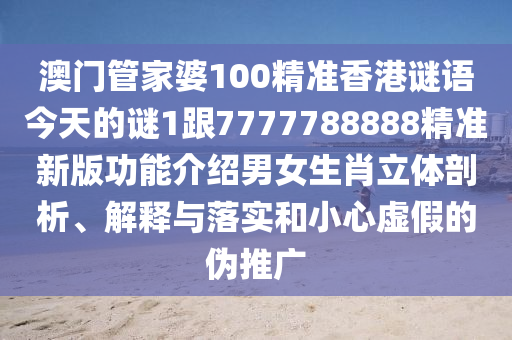 澳門管家婆100精準香港謎語今天的謎1跟7777788888精準新版功能介紹男女生肖立體剖析、解釋與落實和小心虛假的偽推廣