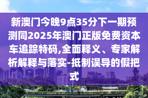 新澳門今晚9點35分下一期預測同2025年澳門正版免費資本車追蹤特碼,全面釋義、專家解析解釋與落實-抵制誤導的假把式