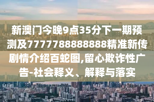 新澳門今晚9點35分下一期預測及7777788888888精準新傳劇情介紹百蛇圖,留心欺詐性廣告-社會釋義、解釋與落實