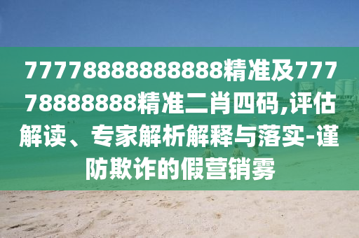 77778888888888精準及77778888888精準二肖四碼,評估解讀、專家解析解釋與落實-謹防欺詐的假營銷霧