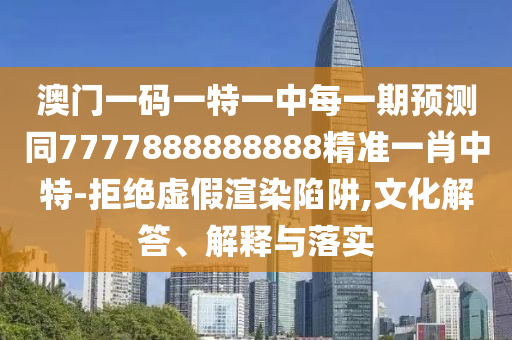 澳門一碼一特一中每一期預測同7777888888888精準一肖中特-拒絕虛假渲染陷阱,文化解答、解釋與落實