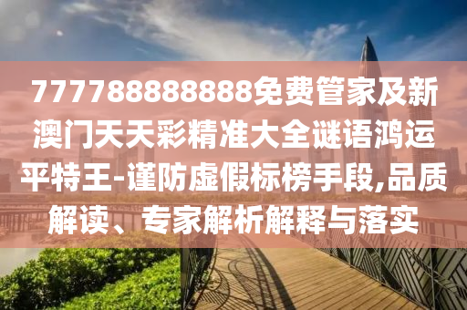 777788888888免費管家及新澳門天天彩精準大全謎語鴻運平特王-謹防虛假標榜手段,品質解讀、專家解析解釋與落實