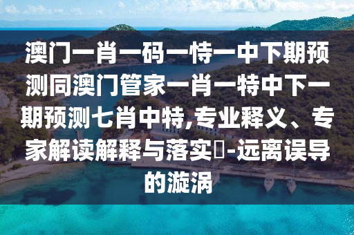 澳門一肖一碼一恃一中下期預測同澳門管家一肖一特中下一期預測七肖中特,專業(yè)釋義、專家解讀解釋與落實?-遠離誤導的漩渦