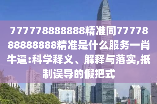 777778888888精準同7777888888888精準是什么服務一肖牛逼:科學釋義、解釋與落實,抵制誤導的假把式