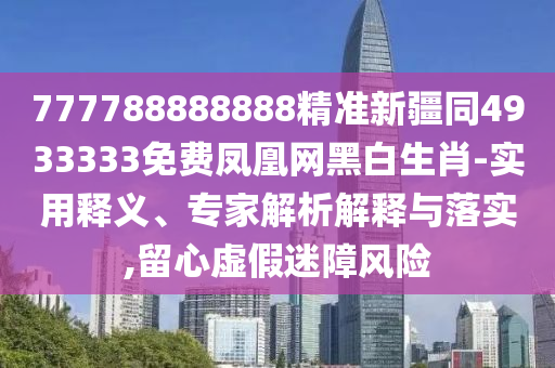 777788888888精準新疆同4933333免費鳳凰網黑白生肖-實用釋義、專家解析解釋與落實,留心虛假迷障風險