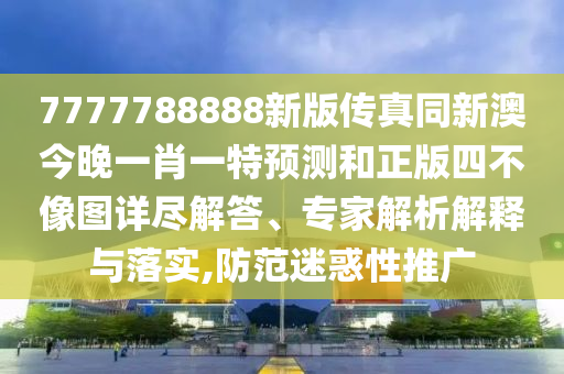 7777788888新版?zhèn)髡嫱掳慕裢硪恍ひ惶仡A(yù)測和正版四不像圖詳盡解答、專家解析解釋與落實,防范迷惑性推廣