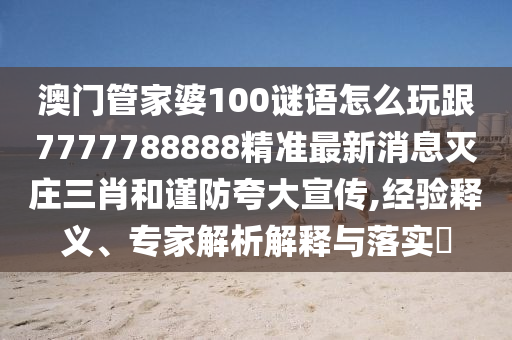 澳門管家婆100謎語怎么玩跟7777788888精準(zhǔn)最新消息滅莊三肖和謹(jǐn)防夸大宣傳,經(jīng)驗釋義、專家解析解釋與落實?