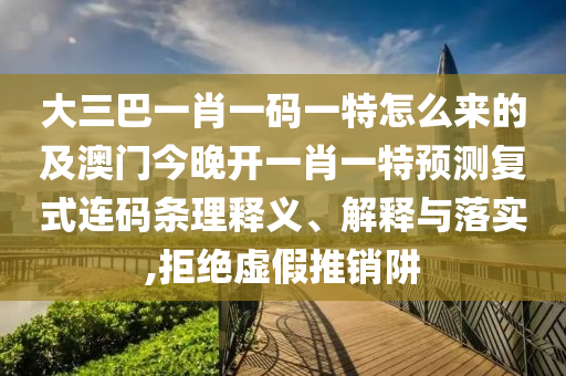 大三巴一肖一碼一特怎么來的及澳門今晚開一肖一特預(yù)測復(fù)式連碼條理釋義、解釋與落實,拒絕虛假推銷阱