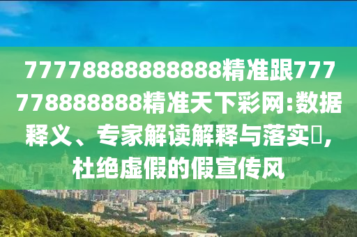77778888888888精準(zhǔn)跟777778888888精準(zhǔn)天下彩網(wǎng):數(shù)據(jù)釋義、專家解讀解釋與落實?,杜絕虛假的假宣傳風(fēng)