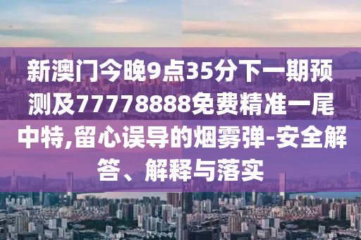 新澳門今晚9點35分下一期預(yù)測及77778888免費精準(zhǔn)一尾中特,留心誤導(dǎo)的煙霧彈-安全解答、解釋與落實