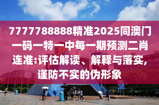 7777788888精準(zhǔn)2025同澳門一碼一特一中每一期預(yù)測二肖連準(zhǔn):評估解讀、解釋與落實,謹(jǐn)防不實的偽形象