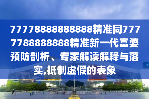 77778888888888精準(zhǔn)同7777788888888精準(zhǔn)新一代富婆預(yù)防剖析、專(zhuān)家解讀解釋與落實(shí),抵制虛假的表象