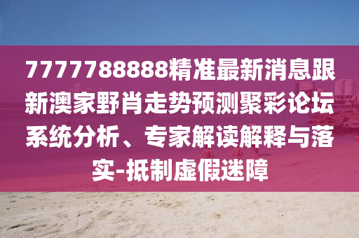 7777788888精準(zhǔn)最新消息跟新澳家野肖走勢(shì)預(yù)測(cè)聚彩論壇系統(tǒng)分析、專(zhuān)家解讀解釋與落實(shí)-抵制虛假迷障