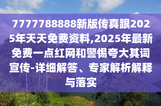 7777788888新版?zhèn)髡娓?025年天天免費(fèi)資料,2025年最新免費(fèi)一點(diǎn)紅網(wǎng)和警惕夸大其詞宣傳-詳細(xì)解答、專(zhuān)家解析解釋與落實(shí)