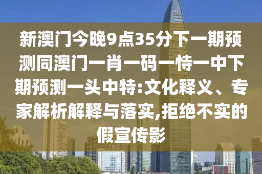 新澳門今晚9點(diǎn)35分下一期預(yù)測(cè)同澳門一肖一碼一恃一中下期預(yù)測(cè)一頭中特:文化釋義、專家解析解釋與落實(shí),拒絕不實(shí)的假宣傳影