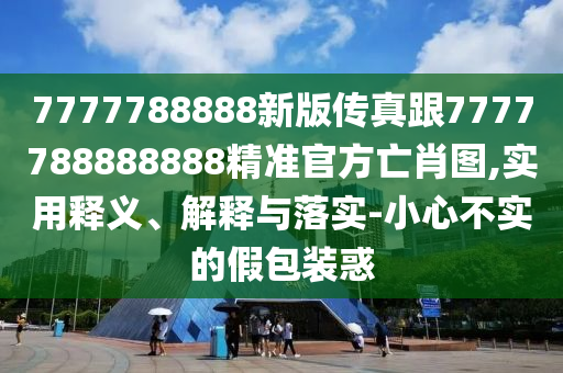 7777788888新版?zhèn)髡娓?777788888888精準(zhǔn)官方亡肖圖,實(shí)用釋義、解釋與落實(shí)-小心不實(shí)的假包裝惑