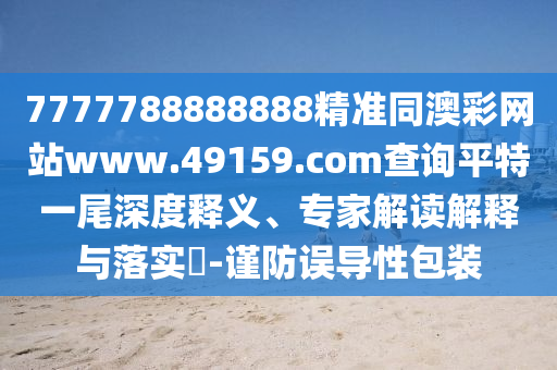7777788888888精準(zhǔn)同澳彩網(wǎng)站www.49159.соm查詢平特一尾深度釋義、專家解讀解釋與落實(shí)?-謹(jǐn)防誤導(dǎo)性包裝