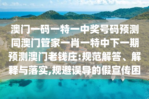 澳門一碼一特一中獎(jiǎng)號(hào)碼預(yù)測(cè)同澳門管家一肖一特中下一期預(yù)測(cè)澳門老錢莊:規(guī)范解答、解釋與落實(shí),規(guī)避誤導(dǎo)的假宣傳困