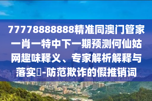 77778888888精準(zhǔn)同澳門管家一肖一特中下一期預(yù)測(cè)何仙姑網(wǎng)趣味釋義、專家解析解釋與落實(shí)?-防范欺詐的假推銷詞