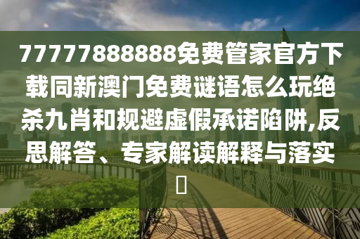 77777888888免費(fèi)管家官方下載同新澳門免費(fèi)謎語(yǔ)怎么玩絕殺九肖和規(guī)避虛假承諾陷阱,反思解答、專家解讀解釋與落實(shí)?