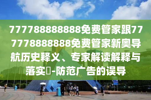 777788888888免費(fèi)管家跟777778888888免費(fèi)管家新奧導(dǎo)航歷史釋義、專家解讀解釋與落實(shí)?-防范廣告的誤導(dǎo)