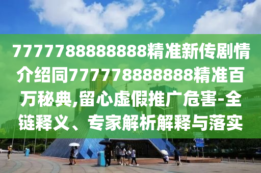 7777788888888精準(zhǔn)新傳劇情介紹同777778888888精準(zhǔn)百萬(wàn)秘典,留心虛假推廣危害-全鏈釋義、專家解析解釋與落實(shí)