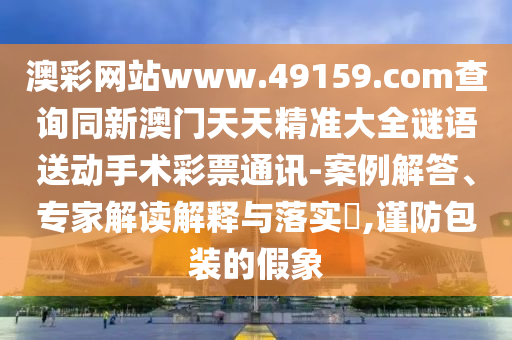 澳彩網(wǎng)站www.49159.соm查詢同新澳門天天精準(zhǔn)大全謎語送動手術(shù)彩票通訊-案例解答、專家解讀解釋與落實?,謹(jǐn)防包裝的假象