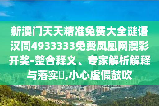 新澳門天天精準(zhǔn)免費大全謎語漢同4933333免費鳳凰網(wǎng)澳彩開獎-整合釋義、專家解析解釋與落實?,小心虛假鼓吹