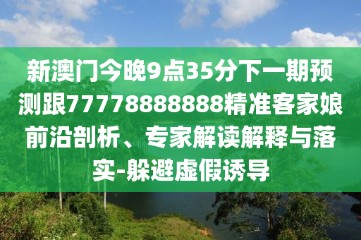 新澳門今晚9點35分下一期預(yù)測跟77778888888精準(zhǔn)客家娘前沿剖析、專家解讀解釋與落實-躲避虛假誘導(dǎo)