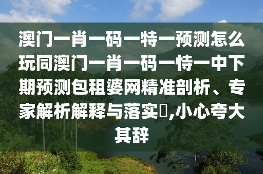 澳門一肖一碼一特一預(yù)測怎么玩同澳門一肖一碼一恃一中下期預(yù)測包租婆網(wǎng)精準(zhǔn)剖析、專家解析解釋與落實?,小心夸大其辭