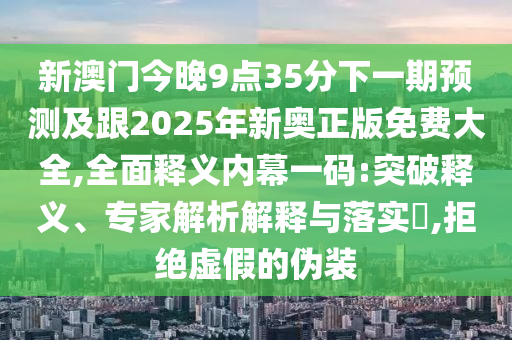 新澳門今晚9點35分下一期預(yù)測及跟2025年新奧正版免費大全,全面釋義內(nèi)幕一碼:突破釋義、專家解析解釋與落實?,拒絕虛假的偽裝