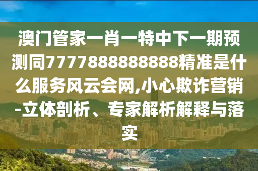 澳門管家一肖一特中下一期預(yù)測同7777888888888精準(zhǔn)是什么服務(wù)風(fēng)云會網(wǎng),小心欺詐營銷-立體剖析、專家解析解釋與落實