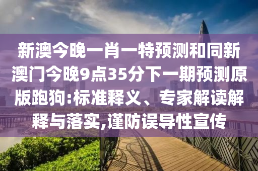 新澳今晚一肖一特預(yù)測和同新澳門今晚9點35分下一期預(yù)測原版跑狗:標(biāo)準(zhǔn)釋義、專家解讀解釋與落實,謹(jǐn)防誤導(dǎo)性宣傳