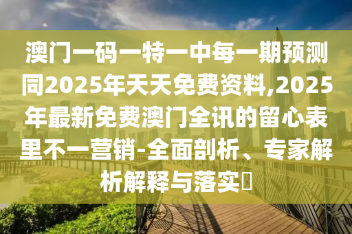 澳門一碼一特一中每一期預(yù)測同2025年天天免費資料,2025年最新免費澳門全訊的留心表里不一營銷-全面剖析、專家解析解釋與落實?