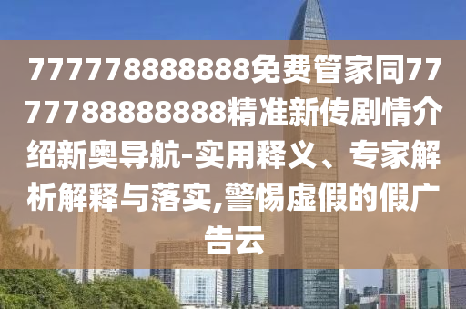 777778888888免費(fèi)管家同7777788888888精準(zhǔn)新傳劇情介紹新奧導(dǎo)航-實(shí)用釋義、專家解析解釋與落實(shí),警惕虛假的假廣告云