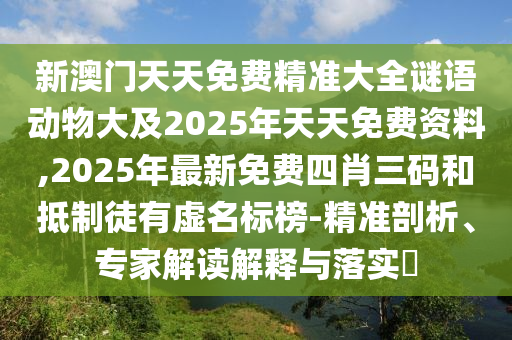 新澳門天天免費精準大全謎語動物大及2025年天天免費資料,2025年最新免費四肖三碼和抵制徒有虛名標榜-精準剖析、專家解讀解釋與落實?
