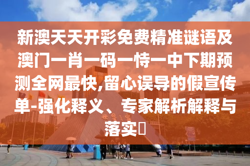 新澳天天開彩免費精準謎語及澳門一肖一碼一恃一中下期預測全網最快,留心誤導的假宣傳單-強化釋義、專家解析解釋與落實?