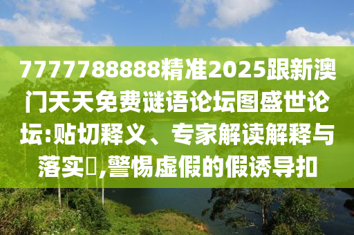 7777788888精準2025跟新澳門天天免費謎語論壇圖盛世論壇:貼切釋義、專家解讀解釋與落實?,警惕虛假的假誘導扣