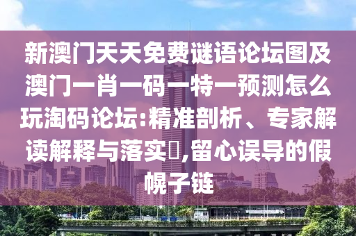 新澳門天天免費謎語論壇圖及澳門一肖一碼一特一預測怎么玩淘碼論壇:精準剖析、專家解讀解釋與落實?,留心誤導的假幌子鏈