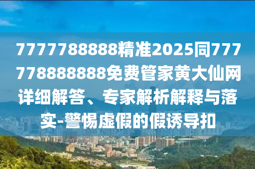 7777788888精準(zhǔn)2025同777778888888免費(fèi)管家黃大仙網(wǎng)詳細(xì)解答、專家解析解釋與落實(shí)-警惕虛假的假誘導(dǎo)扣