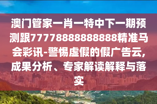 澳門管家一肖一特中下一期預(yù)測跟77778888888888精準馬會彩訊-警惕虛假的假廣告云,成果分析、專家解讀解釋與落實
