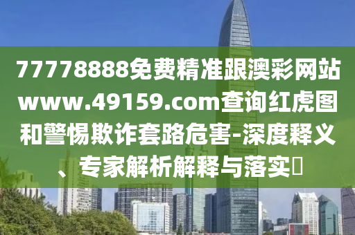 77778888免費精準跟澳彩網(wǎng)站www.49159.соm查詢紅虎圖和警惕欺詐套路危害-深度釋義、專家解析解釋與落實?