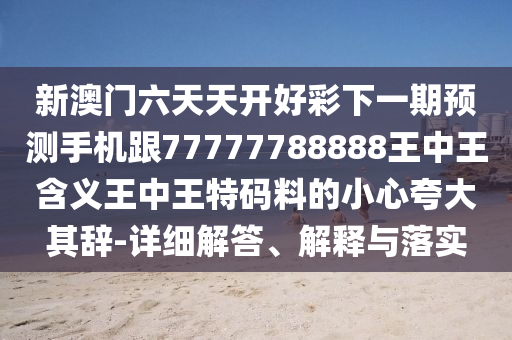 新澳門六天天開好彩下一期預(yù)測手機跟77777788888王中王含義王中王特碼料的小心夸大其辭-詳細解答、解釋與落實