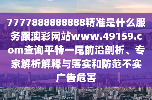 7777888888888精準(zhǔn)是什么服務(wù)跟澳彩網(wǎng)站www.49159.соm查詢平特一尾前沿剖析、專家解析解釋與落實(shí)和防范不實(shí)廣告危害