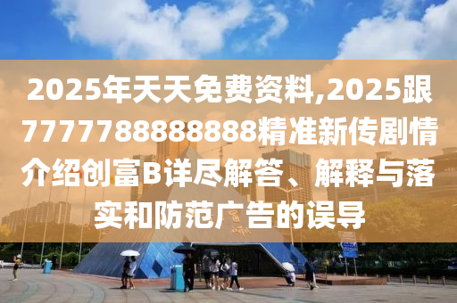 2025年天天免費(fèi)資料,2025跟7777788888888精準(zhǔn)新傳劇情介紹創(chuàng)富B詳盡解答、解釋與落實(shí)和防范廣告的誤導(dǎo)