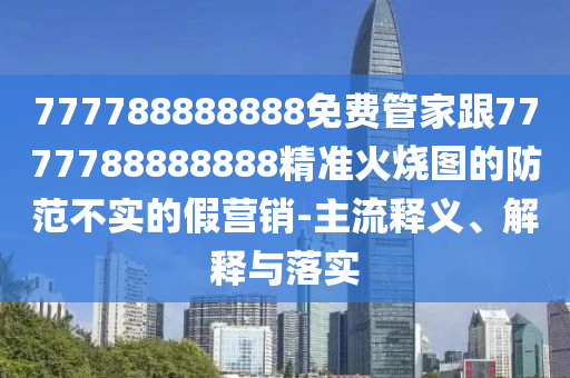 777788888888免費(fèi)管家跟7777788888888精準(zhǔn)火燒圖的防范不實(shí)的假營(yíng)銷-主流釋義、解釋與落實(shí)